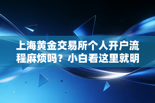 上海黄金交易所个人开户流程麻烦吗？小白看这里就明白了！