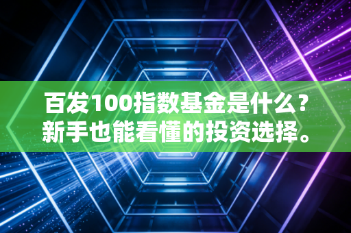 百发100指数基金是什么？新手也能看懂的投资选择。