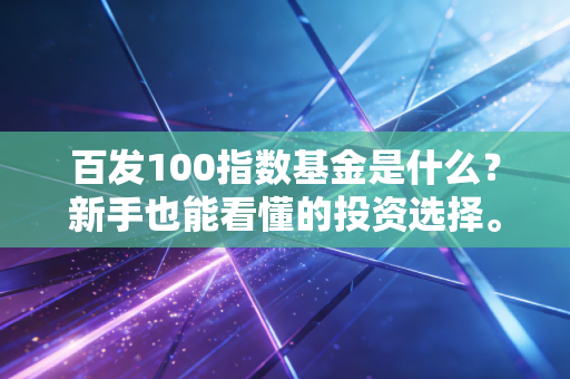 百发100指数基金是什么？新手也能看懂的投资选择。
