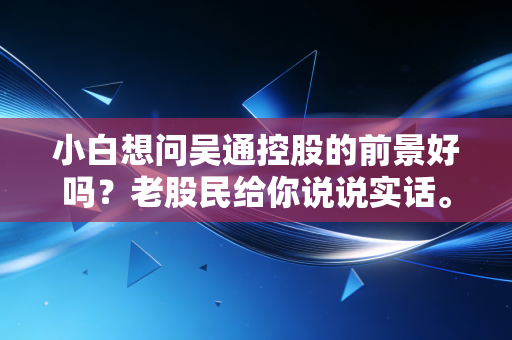 小白想问吴通控股的前景好吗？老股民给你说说实话。
