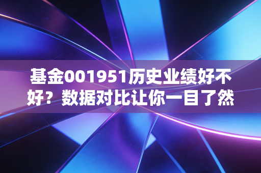 基金001951历史业绩好不好?数据对比让你一目了然!