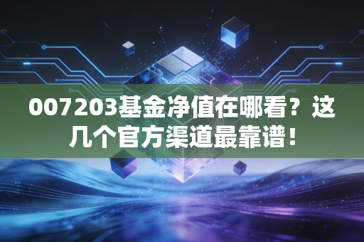 007203基金净值在哪看?这几个官方渠道最靠谱!