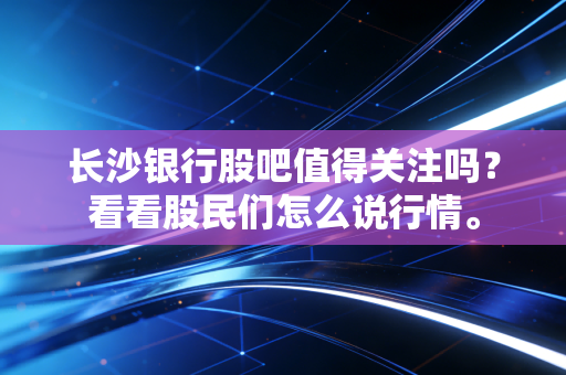长沙银行股吧值得关注吗?看看股民们怎么说行情。