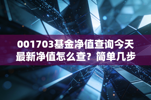 001703基金净值查询今天最新净值怎么查?简单几步教你看懂!