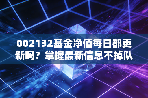 002132基金净值每日都更新吗?掌握最新信息不掉队!