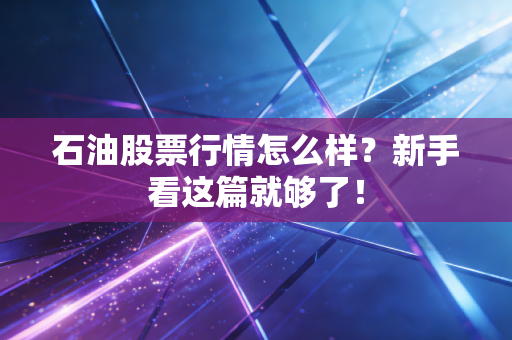 石油股票行情怎么样?新手看这篇就够了!