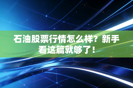 石油股票行情怎么样?新手看这篇就够了!