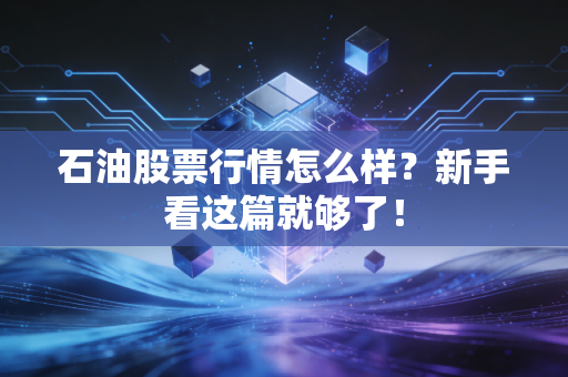 石油股票行情怎么样?新手看这篇就够了!