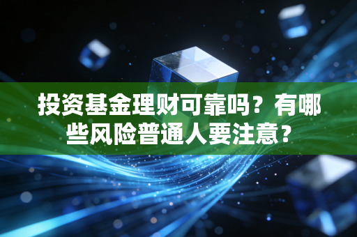 投资基金理财可靠吗?有哪些风险普通人要注意?