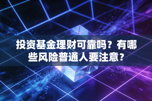 投资基金理财可靠吗?有哪些风险普通人要注意?