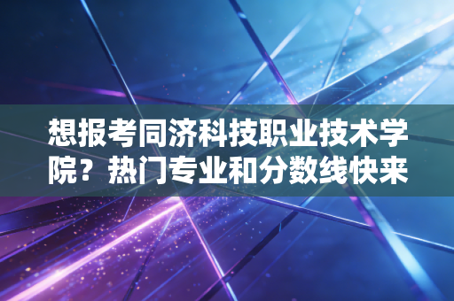 想报考同济科技职业技术学院?热门专业和分数线快来看!