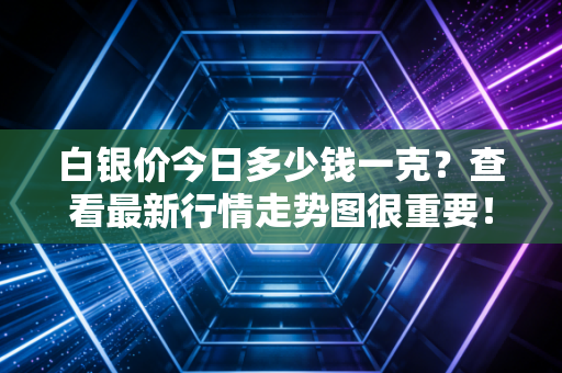 白银价今日多少钱一克?查看最新行情走势图很重要!