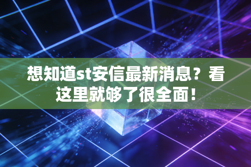 想知道st安信最新消息？看这里就够了很全面！