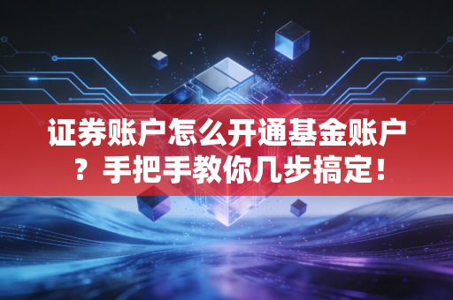证券账户怎么开通基金账户？手把手教你几步搞定！