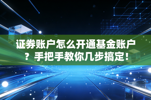 证券账户怎么开通基金账户？手把手教你几步搞定！