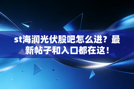 st海润光伏股吧怎么进？最新帖子和入口都在这！