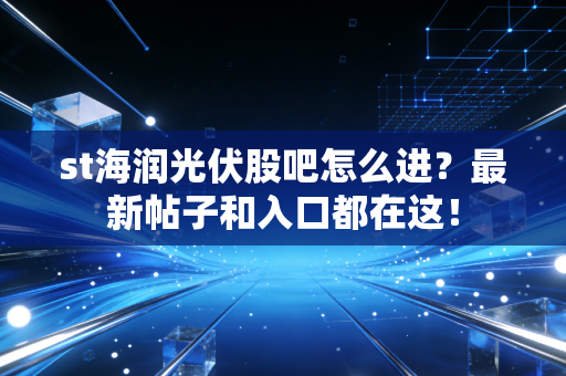 st海润光伏股吧怎么进?最新帖子和入口都在这!
