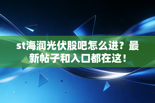 st海润光伏股吧怎么进？最新帖子和入口都在这！