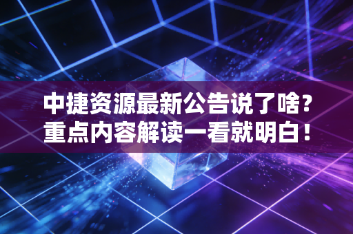 中捷资源最新公告说了啥？重点内容解读一看就明白！