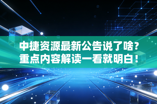 中捷资源最新公告说了啥？重点内容解读一看就明白！