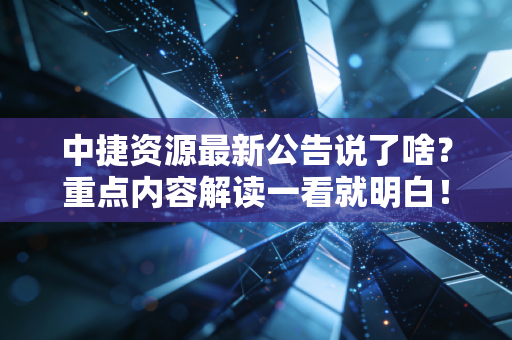 中捷资源最新公告说了啥？重点内容解读一看就明白！