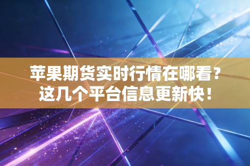 苹果期货实时行情在哪看？这几个平台信息更新快！