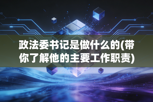 政法委书记是做什么的(带你了解他的主要工作职责)
