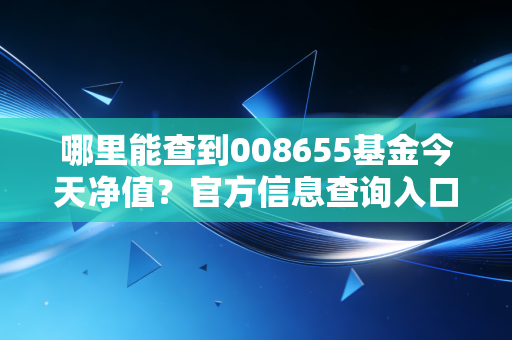 哪里能查到008655基金今天净值?官方信息查询入口在这。