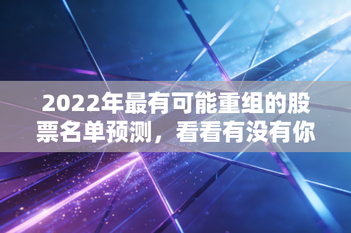 2022年最有可能重组的股票名单预测，看看有没有你的菜！