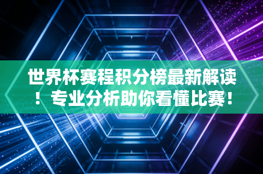世界杯赛程积分榜最新解读！专业分析助你看懂比赛！