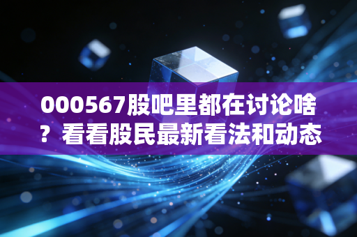 000567股吧里都在讨论啥？看看股民最新看法和动态！