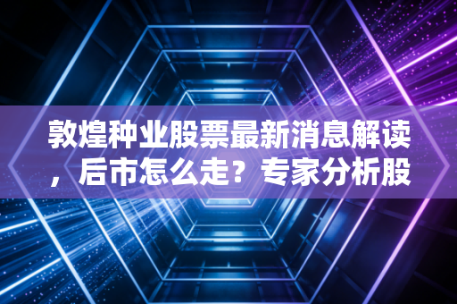 敦煌种业股票最新消息解读,后市怎么走?专家分析股价未来趋势!
