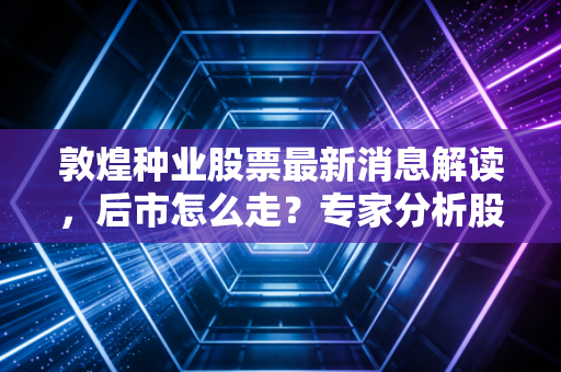 敦煌种业股票最新消息解读,后市怎么走?专家分析股价未来趋势!