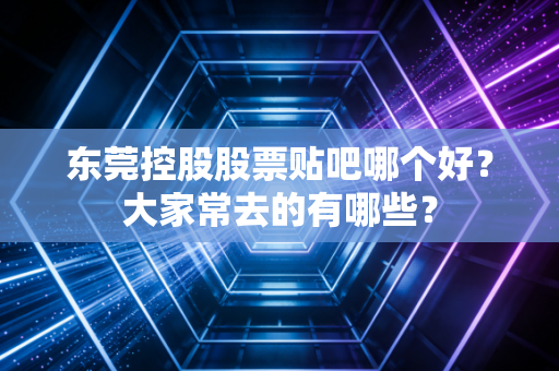 东莞控股股票贴吧哪个好?大家常去的有哪些?