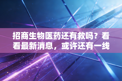 招商生物医药还有救吗？看看最新消息，或许还有一线生机。