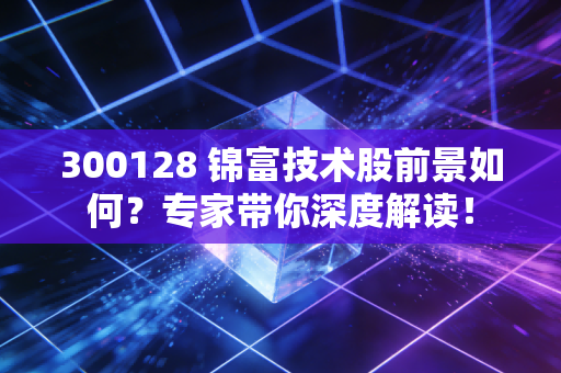 300128 锦富技术股前景如何？专家带你深度解读！