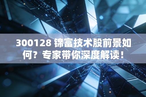 300128 锦富技术股前景如何?专家带你深度解读!