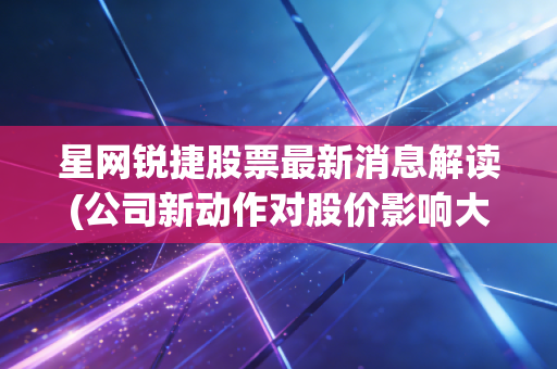 星网锐捷股票最新消息解读(公司新动作对股价影响大吗)