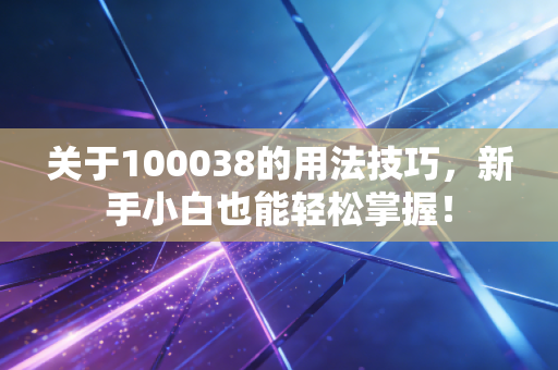 关于100038的用法技巧，新手小白也能轻松掌握！