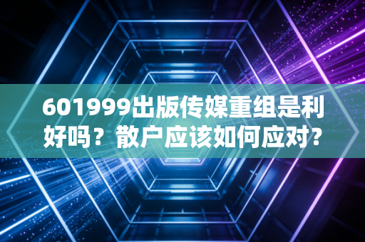 601999出版传媒重组是利好吗？散户应该如何应对？