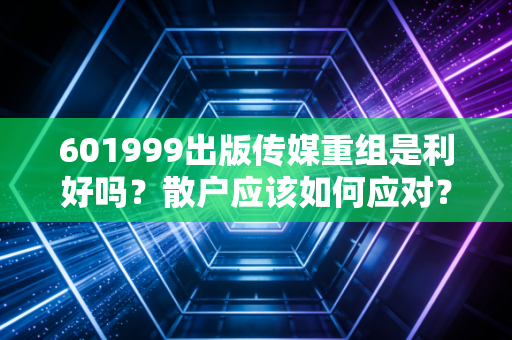 601999出版传媒重组是利好吗?散户应该如何应对?