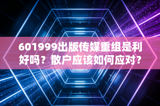 601999出版传媒重组是利好吗？散户应该如何应对？