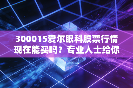300015爱尔眼科股票行情现在能买吗？专业人士给你投资建议！