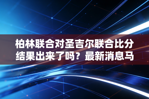 柏林联合对圣吉尔联合比分结果出来了吗?最新消息马上看!