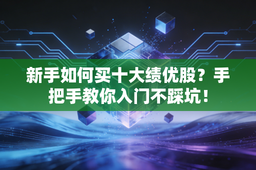 新手如何买十大绩优股？手把手教你入门不踩坑！