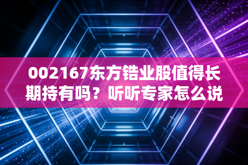 002167东方锆业股值得长期持有吗？听听专家怎么说！