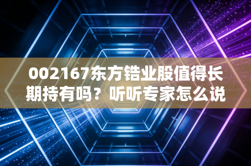 002167东方锆业股值得长期持有吗？听听专家怎么说！