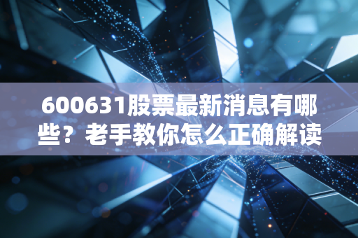 600631股票最新消息有哪些？老手教你怎么正确解读！