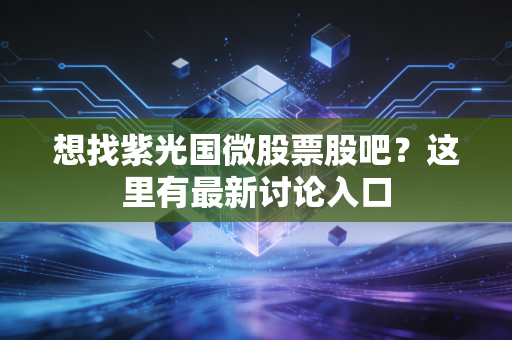 想找紫光国微股票股吧？这里有最新讨论入口