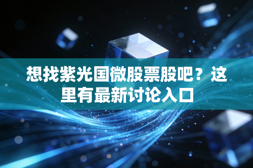 想找紫光国微股票股吧？这里有最新讨论入口
